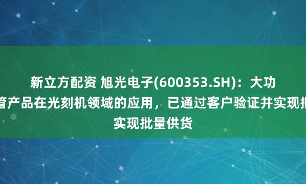 新立方配资 旭光电子(600353.SH)：大功率电子管产品在光刻机领域的应用，已通过客户验证并实现批量供货