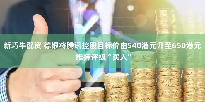 新巧牛配资 德银将腾讯控股目标价由540港元升至650港元 维持评级“买入”
