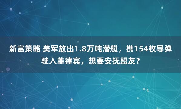 新富策略 美军放出1.8万吨潜艇，携154枚导弹驶入菲律宾，想要安抚盟友？