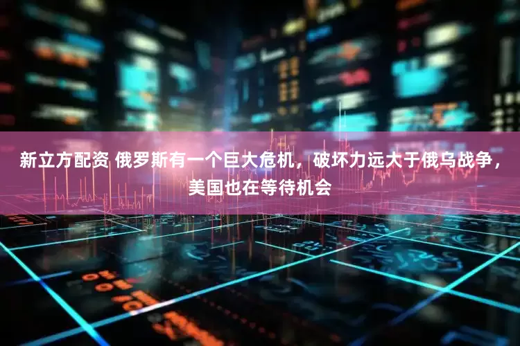 新立方配资 俄罗斯有一个巨大危机，破坏力远大于俄乌战争，美国也在等待机会
