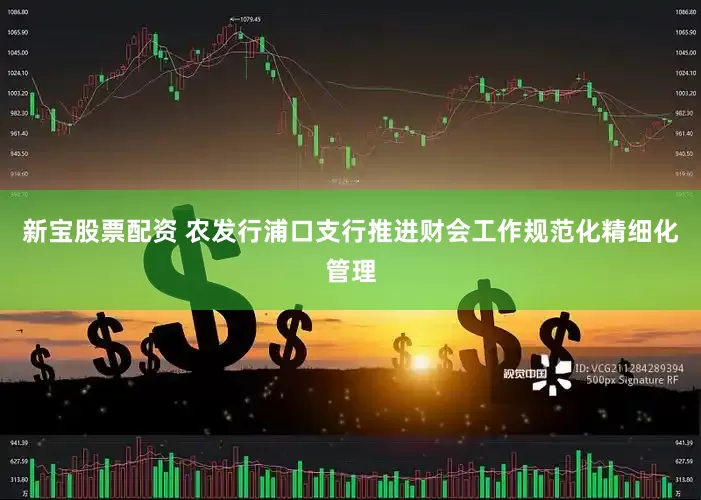 新宝股票配资 农发行浦口支行推进财会工作规范化精细化管理