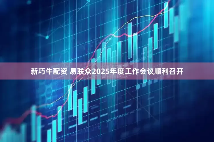 新巧牛配资 易联众2025年度工作会议顺利召开