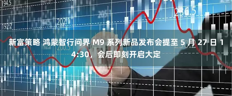 新富策略 鸿蒙智行问界 M9 系列新品发布会提至 5 月 27 日 14:30，会后即刻开启大定