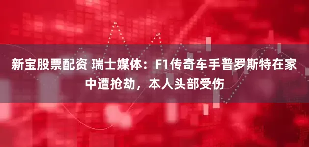 新宝股票配资 瑞士媒体：F1传奇车手普罗斯特在家中遭抢劫，本人头部受伤